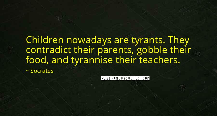 Socrates Quotes: Children nowadays are tyrants. They contradict their parents, gobble their food, and tyrannise their teachers.