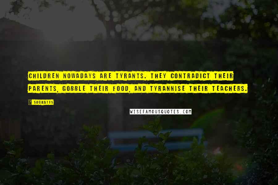 Socrates Quotes: Children nowadays are tyrants. They contradict their parents, gobble their food, and tyrannise their teachers.
