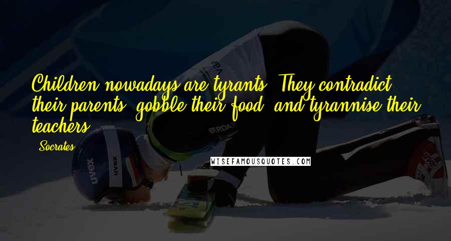 Socrates Quotes: Children nowadays are tyrants. They contradict their parents, gobble their food, and tyrannise their teachers.