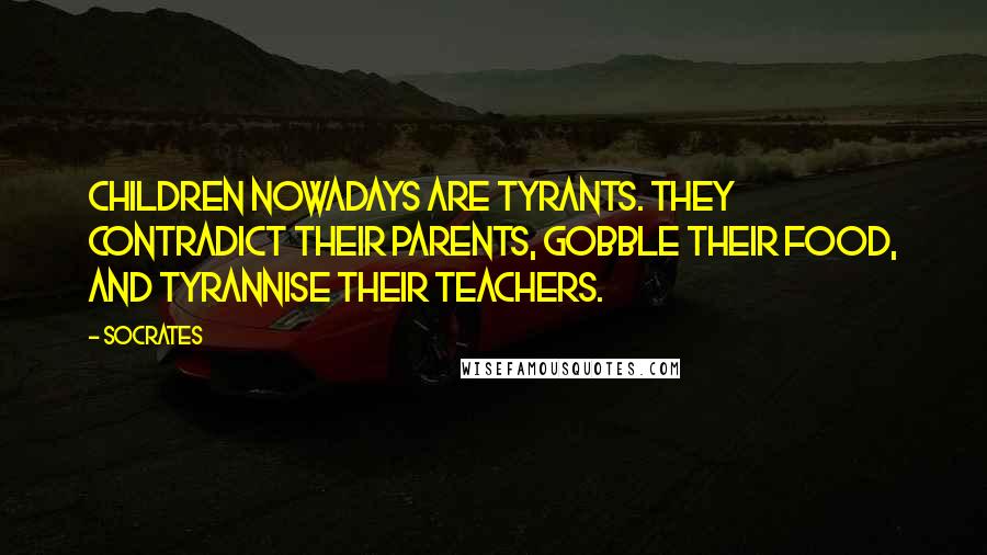 Socrates Quotes: Children nowadays are tyrants. They contradict their parents, gobble their food, and tyrannise their teachers.