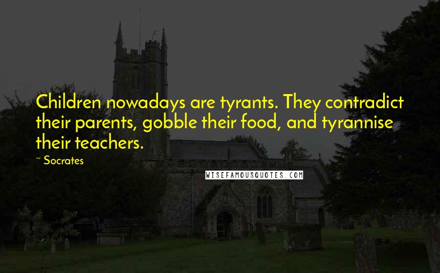 Socrates Quotes: Children nowadays are tyrants. They contradict their parents, gobble their food, and tyrannise their teachers.