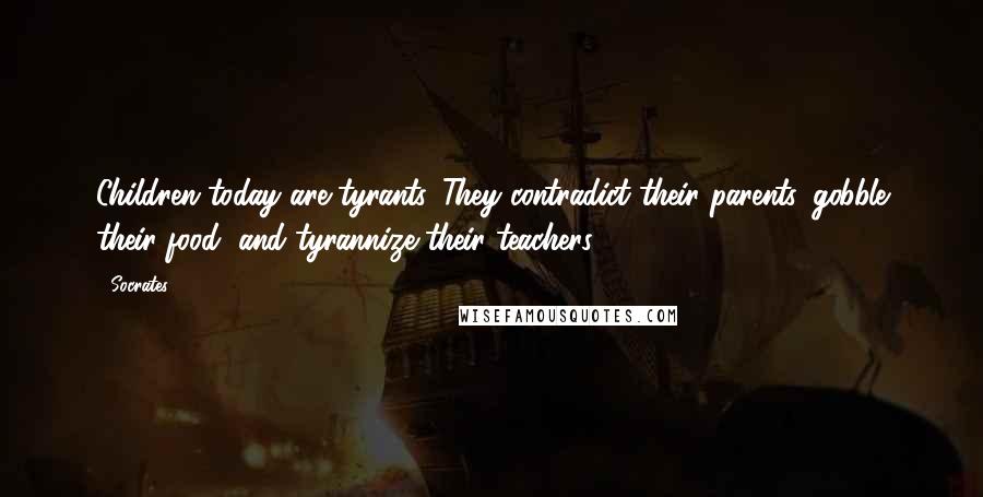 Socrates Quotes: Children today are tyrants. They contradict their parents, gobble their food, and tyrannize their teachers.