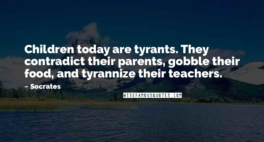 Socrates Quotes: Children today are tyrants. They contradict their parents, gobble their food, and tyrannize their teachers.