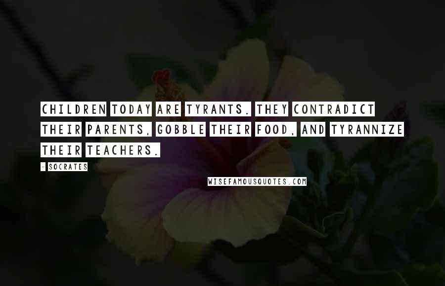 Socrates Quotes: Children today are tyrants. They contradict their parents, gobble their food, and tyrannize their teachers.