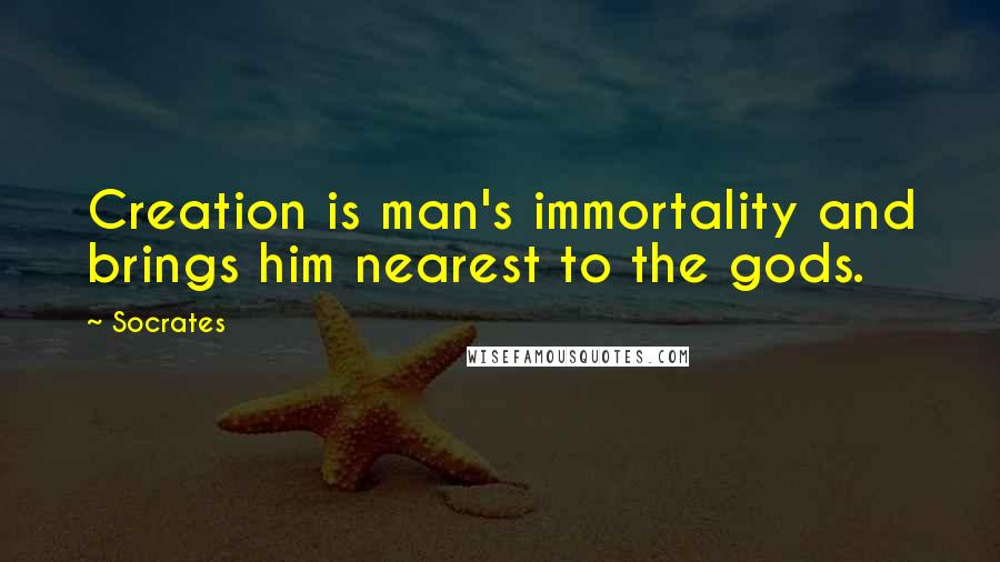 Socrates Quotes: Creation is man's immortality and brings him nearest to the gods.