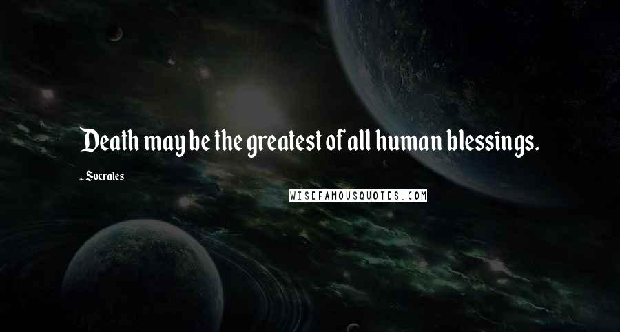 Socrates Quotes: Death may be the greatest of all human blessings.