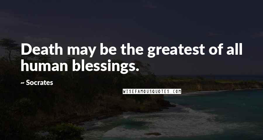 Socrates Quotes: Death may be the greatest of all human blessings.