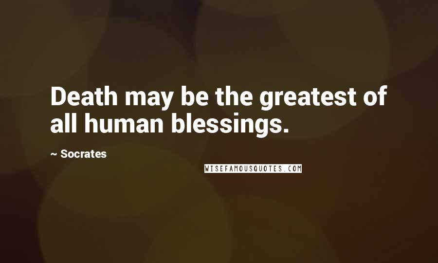Socrates Quotes: Death may be the greatest of all human blessings.