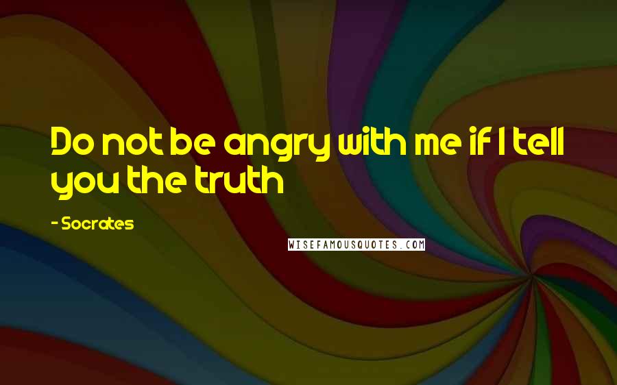 Socrates Quotes: Do not be angry with me if I tell you the truth