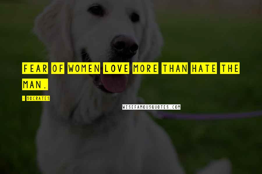 Socrates Quotes: Fear of women love more than hate the man.