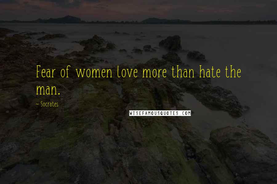 Socrates Quotes: Fear of women love more than hate the man.