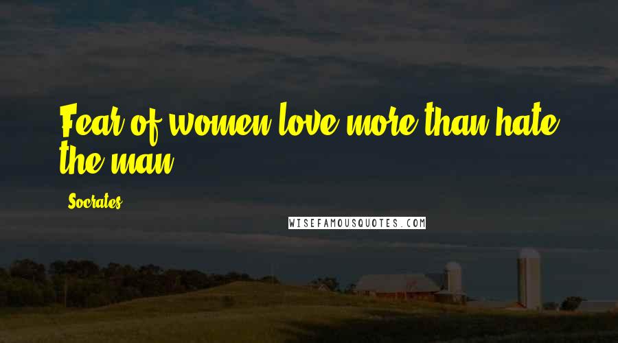Socrates Quotes: Fear of women love more than hate the man.