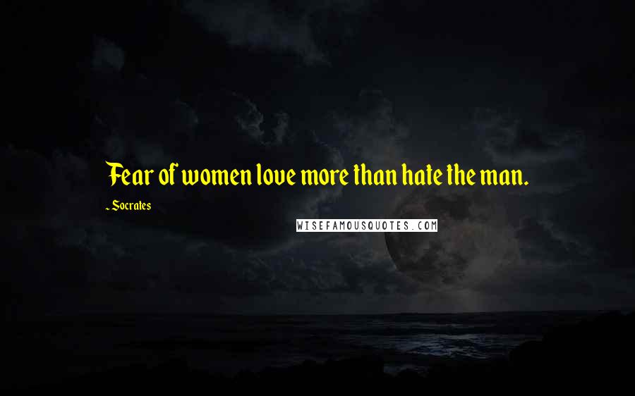 Socrates Quotes: Fear of women love more than hate the man.