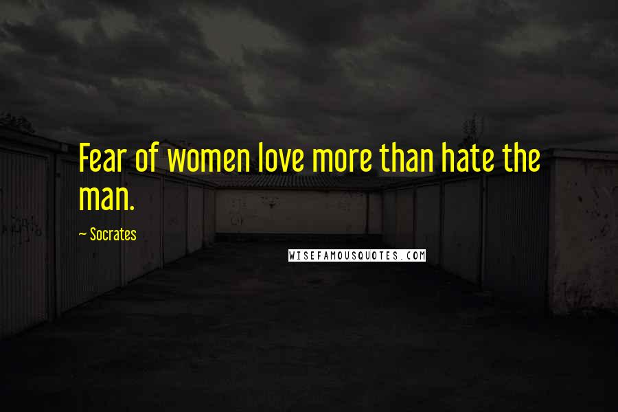 Socrates Quotes: Fear of women love more than hate the man.