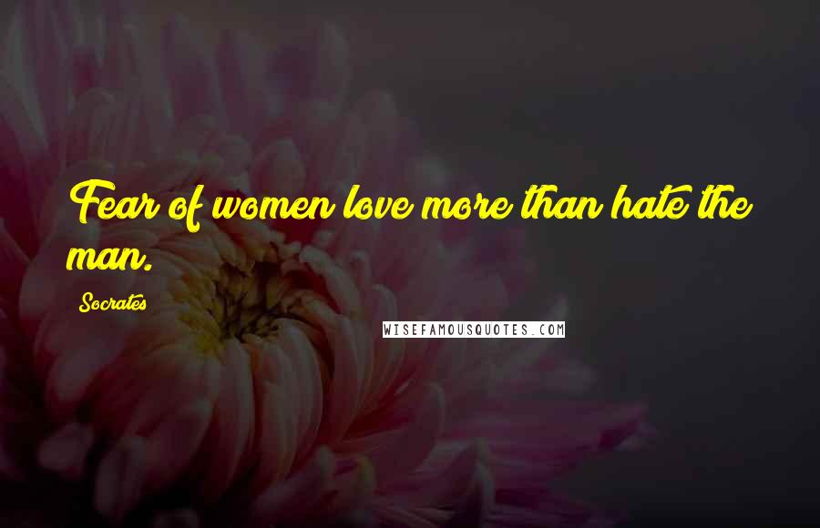 Socrates Quotes: Fear of women love more than hate the man.