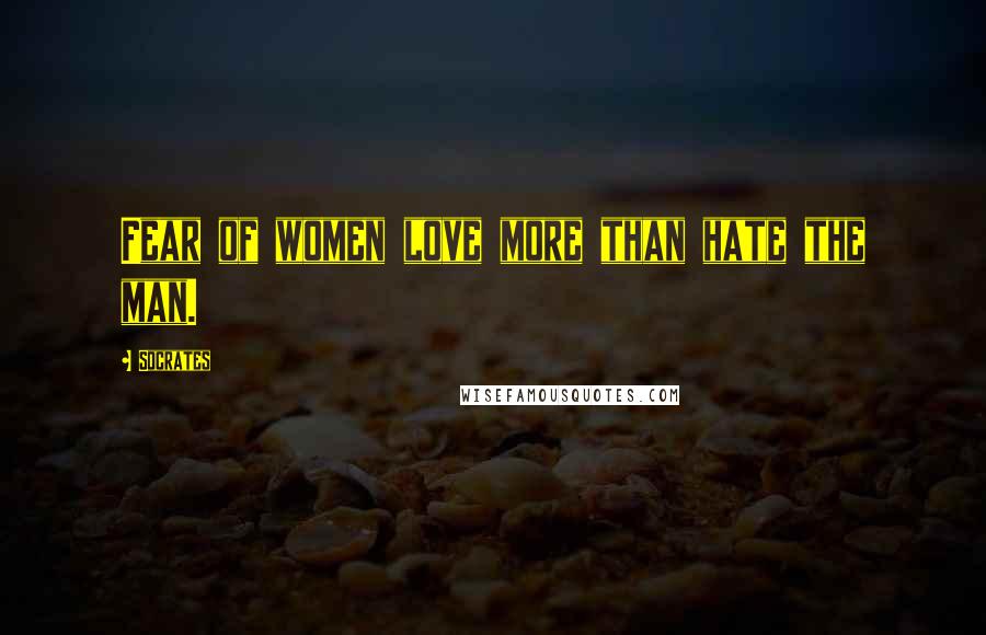 Socrates Quotes: Fear of women love more than hate the man.
