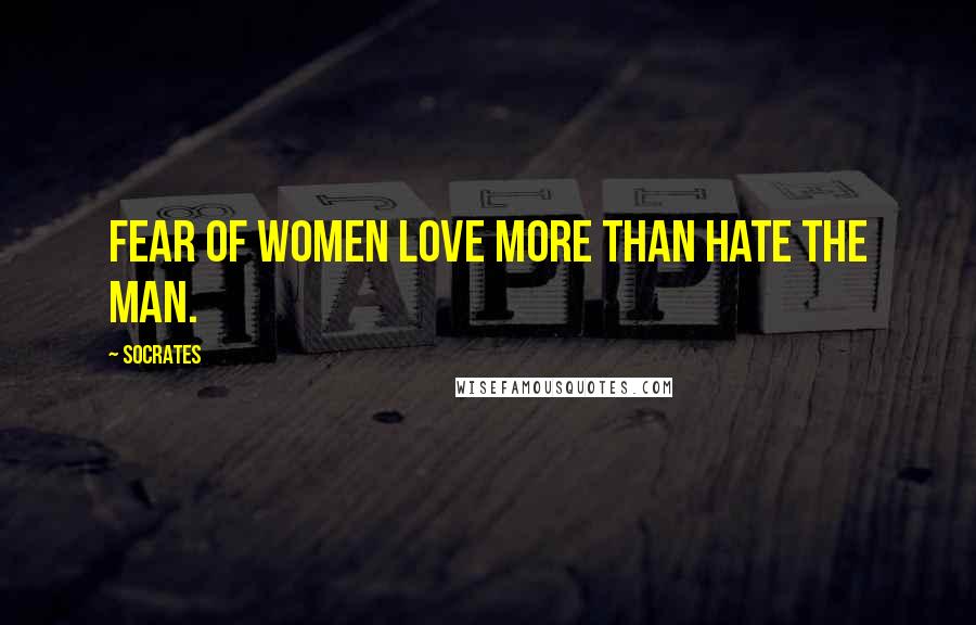 Socrates Quotes: Fear of women love more than hate the man.