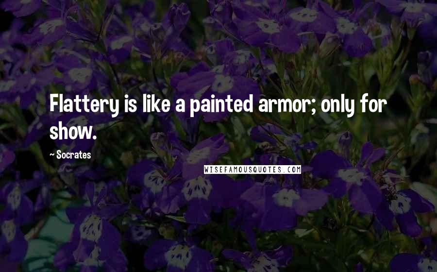 Socrates Quotes: Flattery is like a painted armor; only for show.