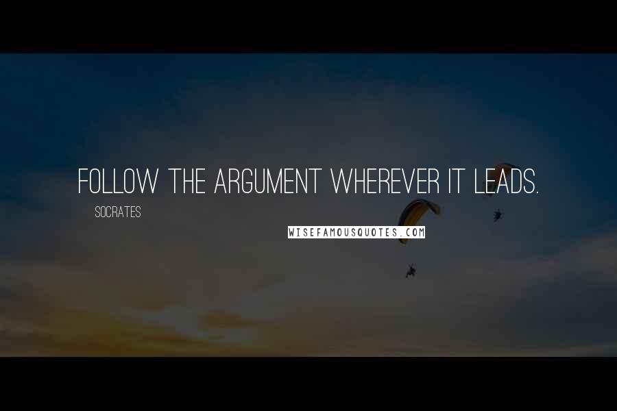 Socrates Quotes: Follow the argument wherever it leads.