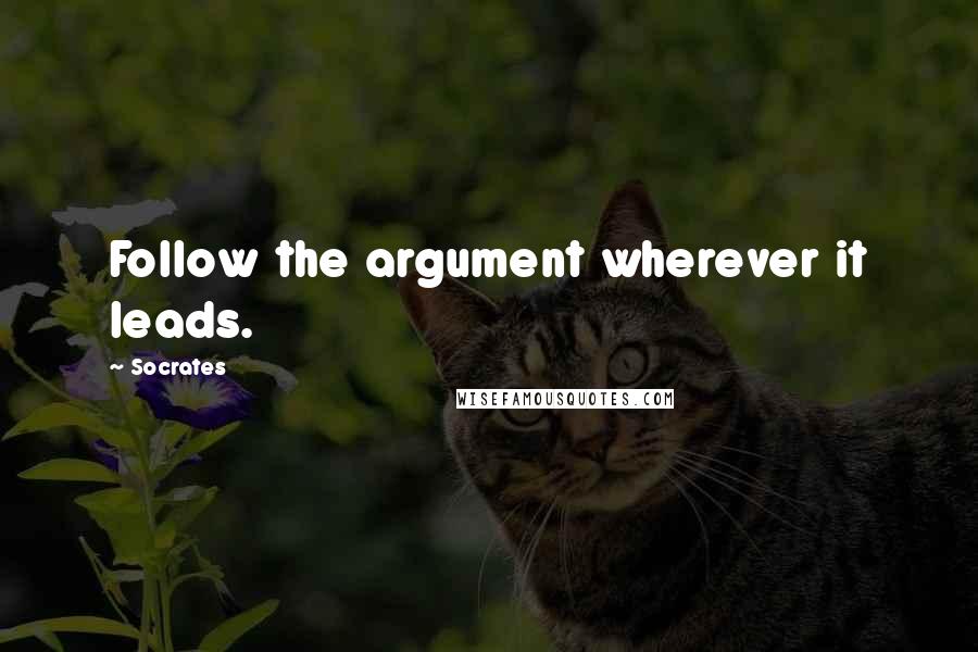 Socrates Quotes: Follow the argument wherever it leads.