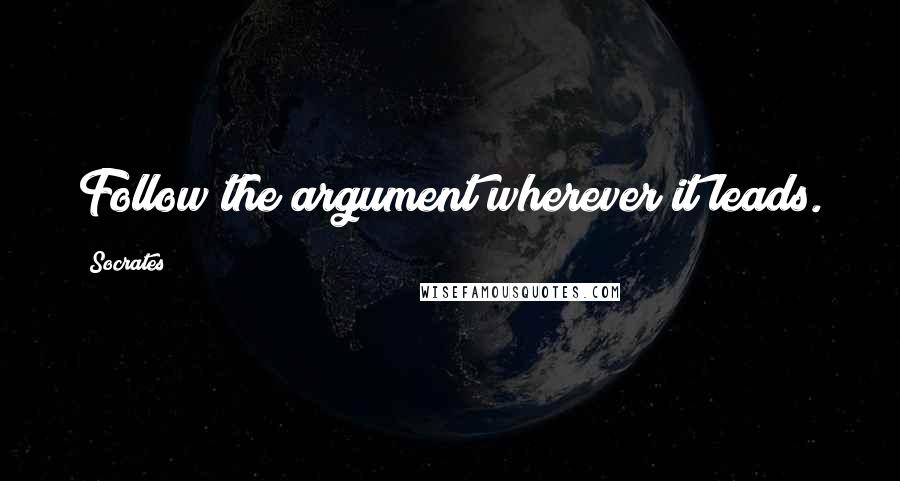 Socrates Quotes: Follow the argument wherever it leads.