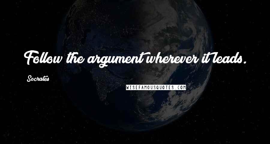 Socrates Quotes: Follow the argument wherever it leads.