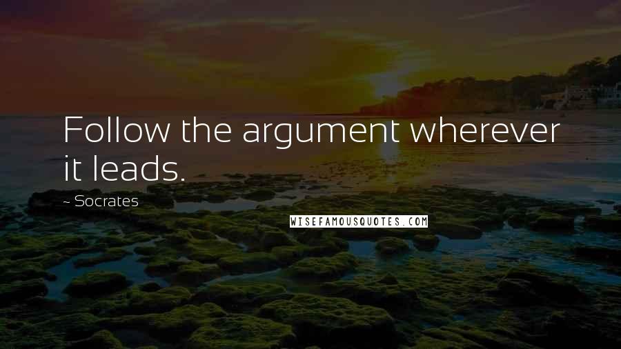 Socrates Quotes: Follow the argument wherever it leads.