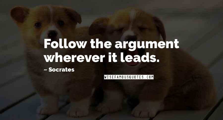 Socrates Quotes: Follow the argument wherever it leads.