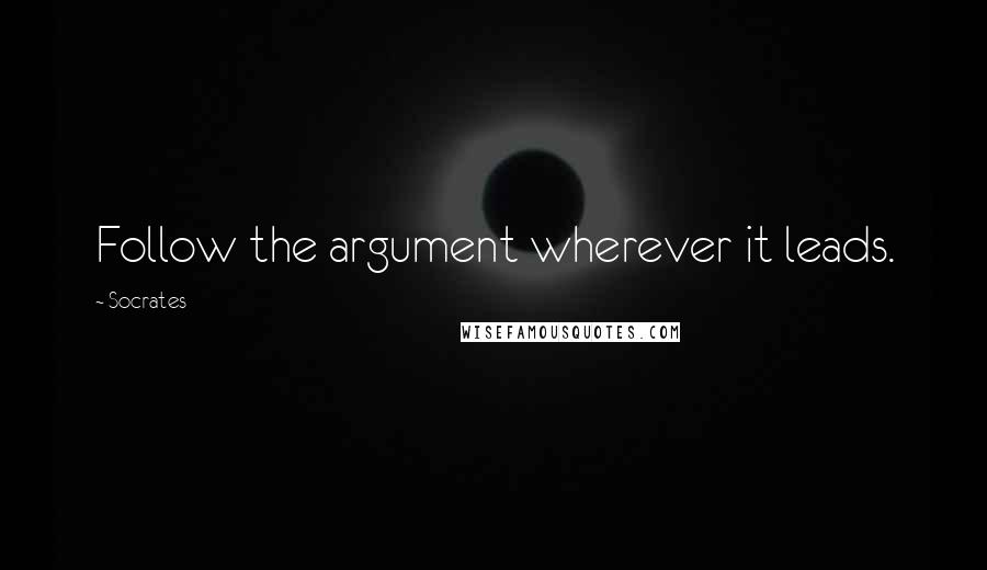 Socrates Quotes: Follow the argument wherever it leads.