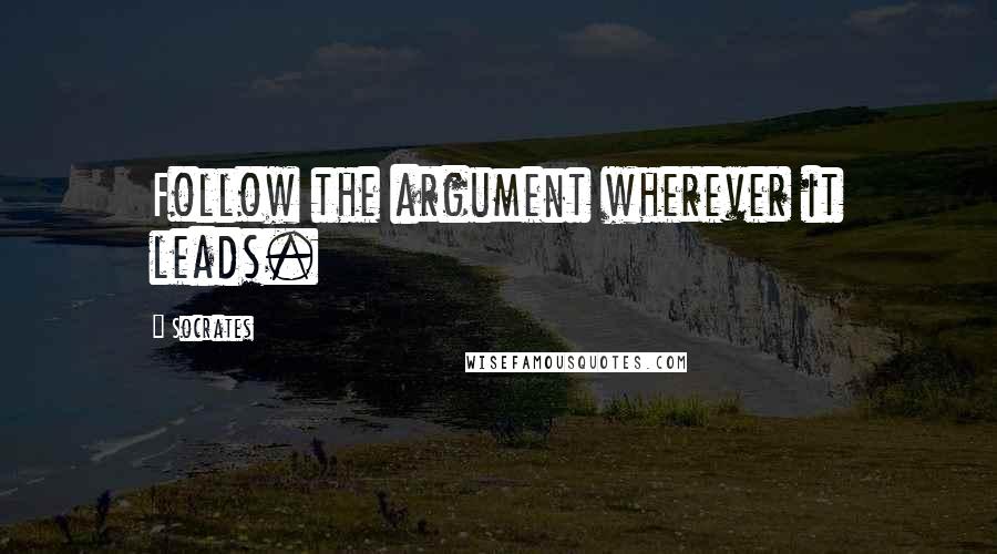 Socrates Quotes: Follow the argument wherever it leads.