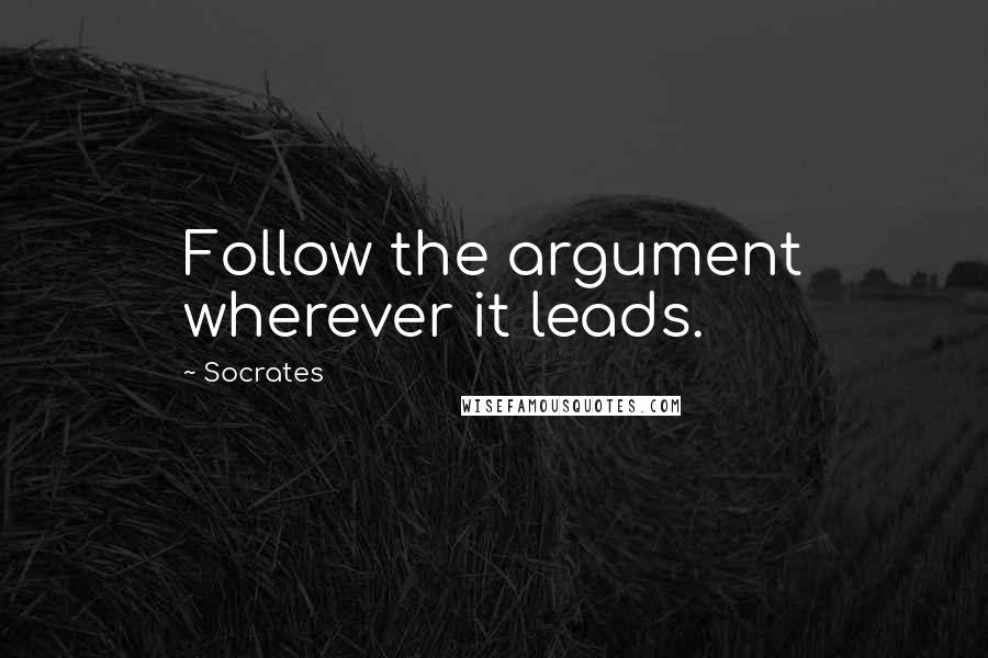 Socrates Quotes: Follow the argument wherever it leads.