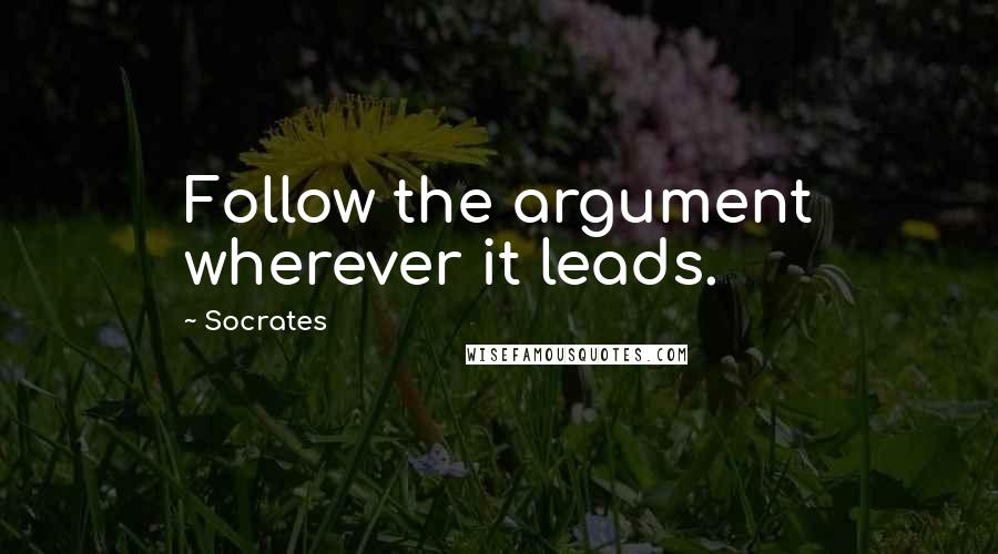 Socrates Quotes: Follow the argument wherever it leads.