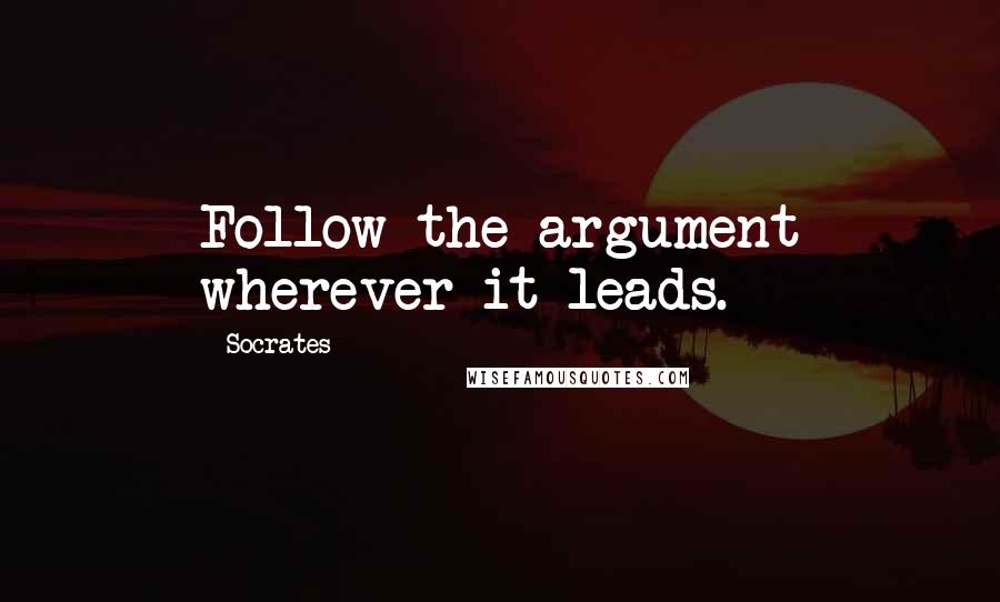 Socrates Quotes: Follow the argument wherever it leads.