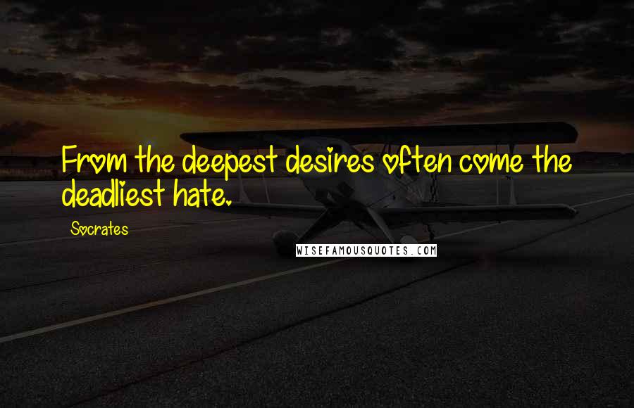 Socrates Quotes: From the deepest desires often come the deadliest hate.