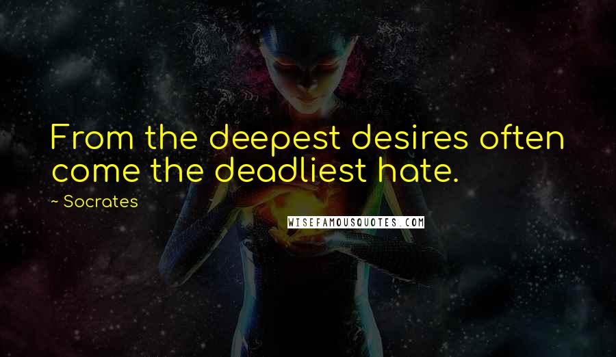 Socrates Quotes: From the deepest desires often come the deadliest hate.