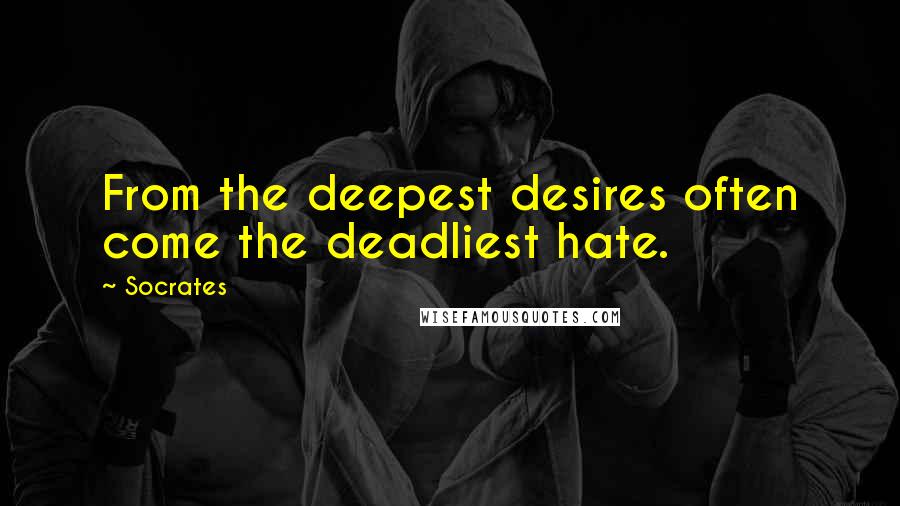 Socrates Quotes: From the deepest desires often come the deadliest hate.