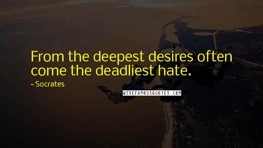 Socrates Quotes: From the deepest desires often come the deadliest hate.