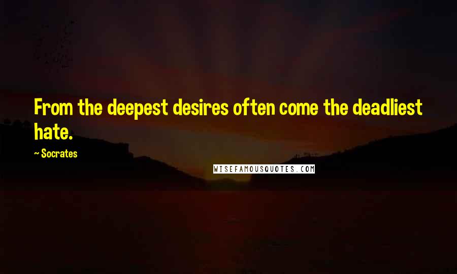 Socrates Quotes: From the deepest desires often come the deadliest hate.