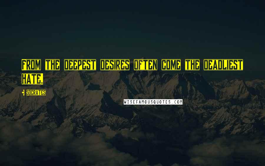 Socrates Quotes: From the deepest desires often come the deadliest hate.