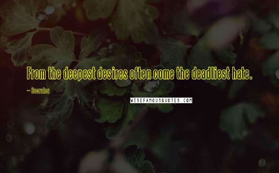 Socrates Quotes: From the deepest desires often come the deadliest hate.