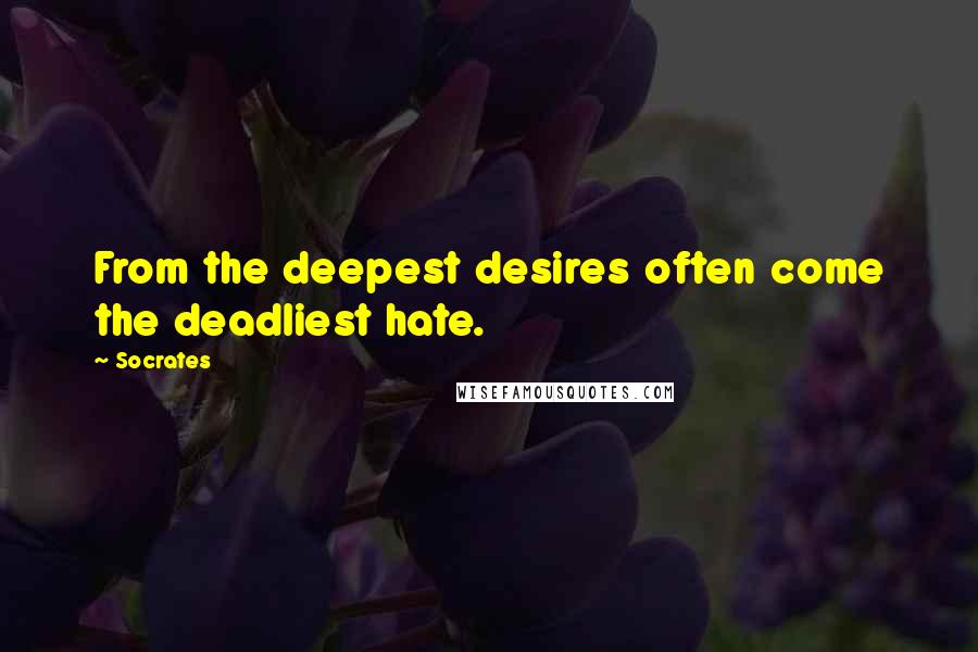 Socrates Quotes: From the deepest desires often come the deadliest hate.