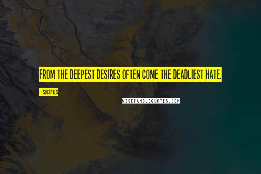 Socrates Quotes: From the deepest desires often come the deadliest hate.