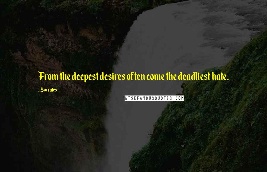 Socrates Quotes: From the deepest desires often come the deadliest hate.