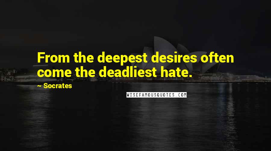 Socrates Quotes: From the deepest desires often come the deadliest hate.