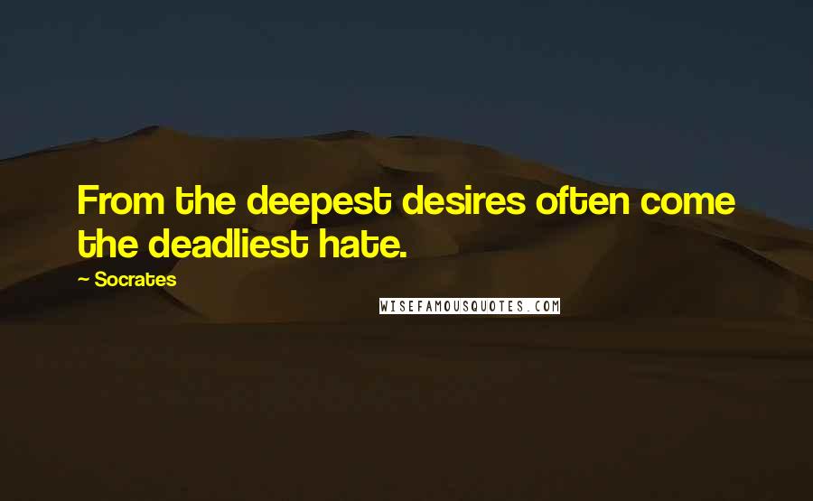 Socrates Quotes: From the deepest desires often come the deadliest hate.