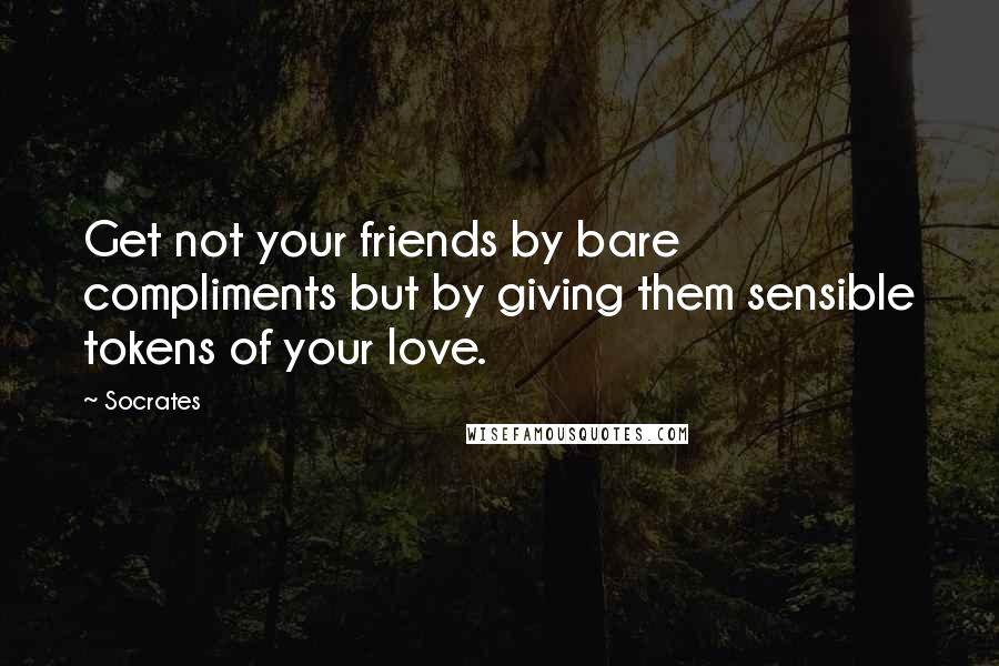 Socrates Quotes: Get not your friends by bare compliments but by giving them sensible tokens of your love.