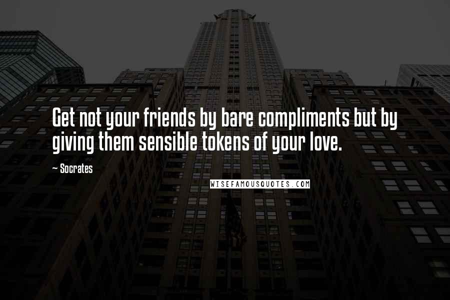 Socrates Quotes: Get not your friends by bare compliments but by giving them sensible tokens of your love.