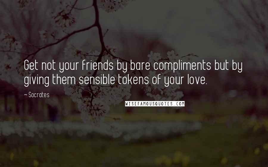 Socrates Quotes: Get not your friends by bare compliments but by giving them sensible tokens of your love.