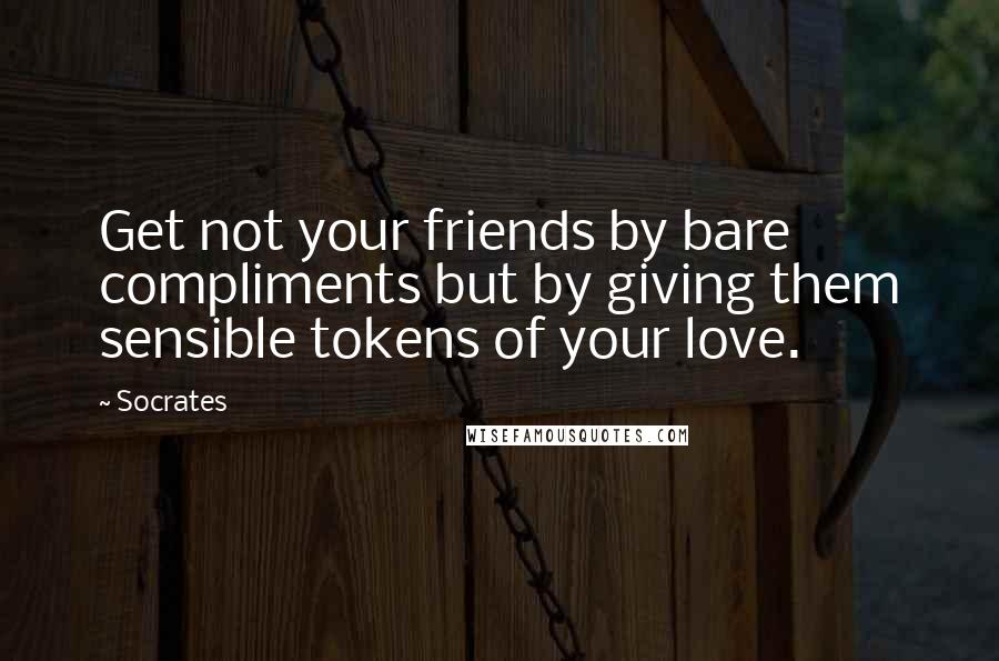 Socrates Quotes: Get not your friends by bare compliments but by giving them sensible tokens of your love.