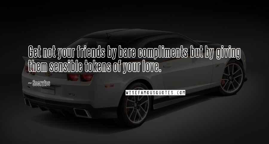 Socrates Quotes: Get not your friends by bare compliments but by giving them sensible tokens of your love.